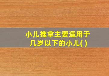 小儿推拿主要适用于几岁以下的小儿( )